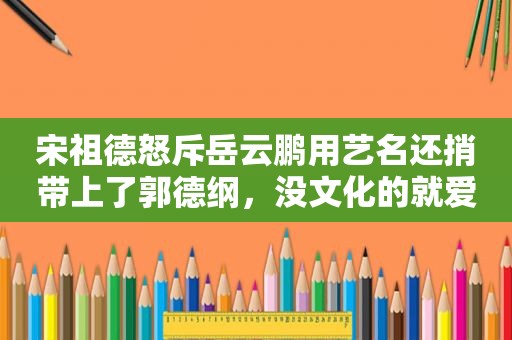 宋祖德怒斥岳云鹏用艺名还捎带上了郭德纲，没文化的就爱炒作