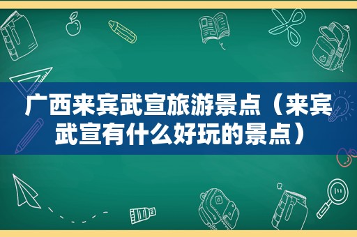 广西来宾武宣旅游景点（来宾武宣有什么好玩的景点）