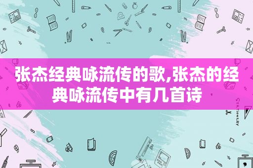 张杰经典咏流传的歌,张杰的经典咏流传中有几首诗