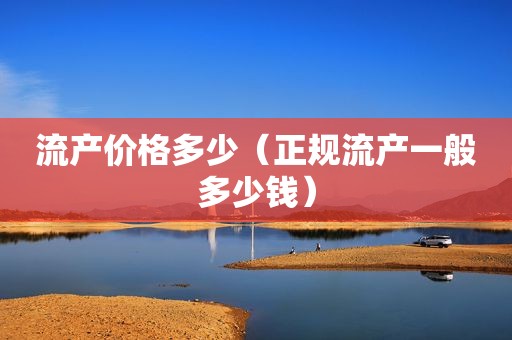 流产价格多少（正规流产一般多少钱）