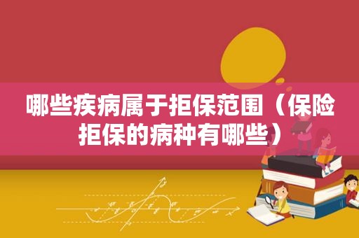 哪些疾病属于拒保范围（保险拒保的病种有哪些）