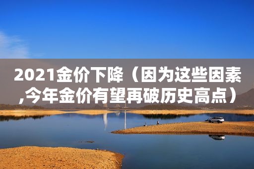 2021金价下降（因为这些因素,今年金价有望再破历史高点）