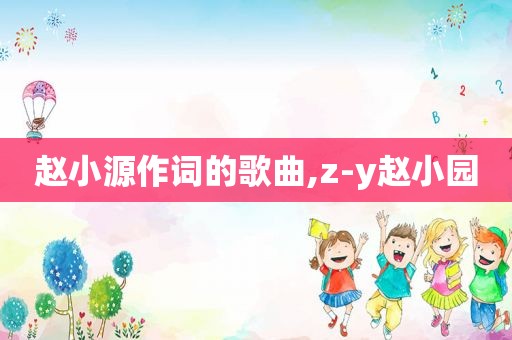 赵小源作词的歌曲,z-y赵小园