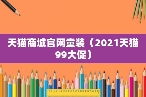 天猫商城官网童装（2021天猫99大促）