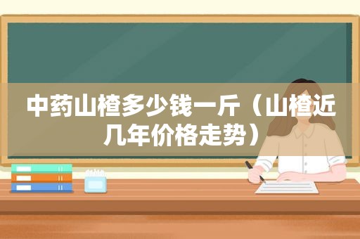 中药山楂多少钱一斤（山楂近几年价格走势）
