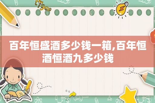 百年恒盛酒多少钱一箱,百年恒酒恒酒九多少钱