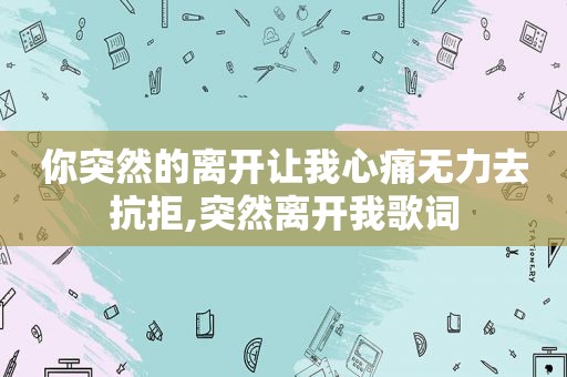 你突然的离开让我心痛无力去抗拒,突然离开我歌词