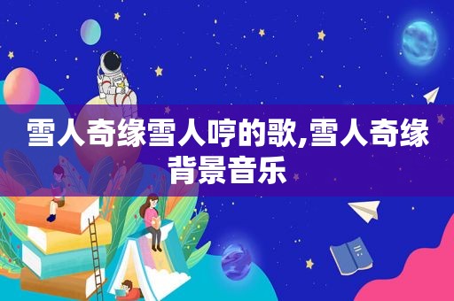 雪人奇缘雪人哼的歌,雪人奇缘背景音乐