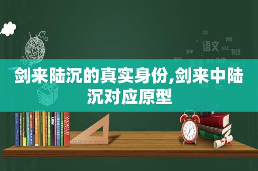 剑来陆沉的真实身份,剑来中陆沉对应原型