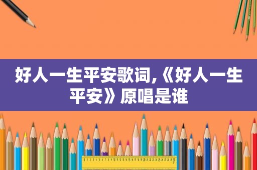 好人一生平安歌词,《好人一生平安》原唱是谁