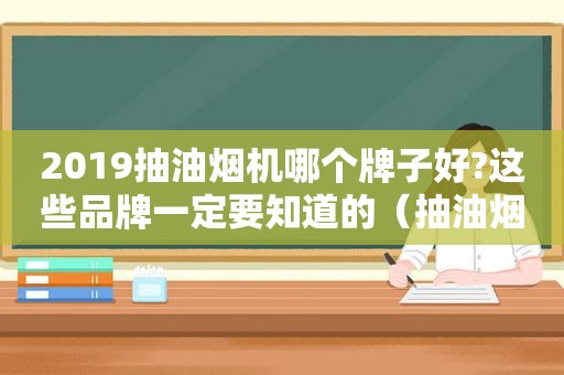 2019抽油烟机哪个牌子好?这些品牌一定要知道的（抽油烟机哪个品牌最好最实用 知乎）