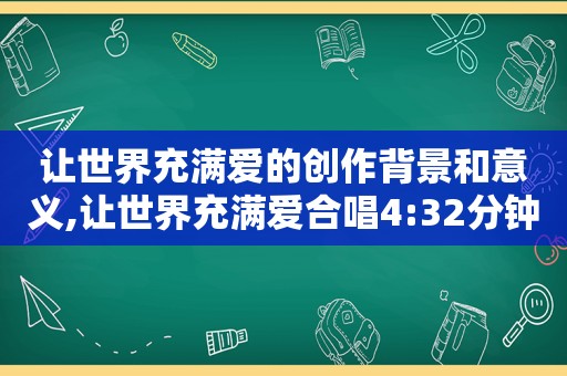 让世界充满爱的创作背景和意义,让世界充满爱合唱4:32分钟