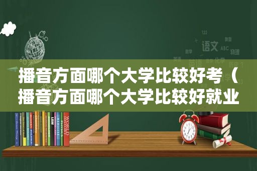 播音方面哪个大学比较好考（播音方面哪个大学比较好就业）