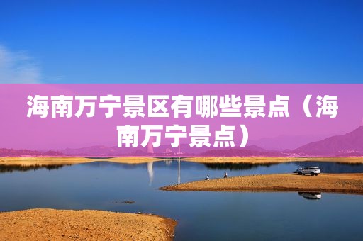 海南万宁景区有哪些景点（海南万宁景点）
