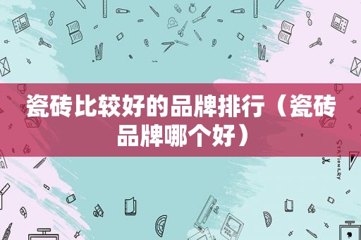 瓷砖比较好的品牌排行（瓷砖品牌哪个好）