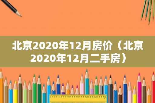 北京2020年12月房价（北京2020年12月二手房）