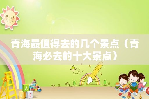 青海最值得去的几个景点（青海必去的十大景点）