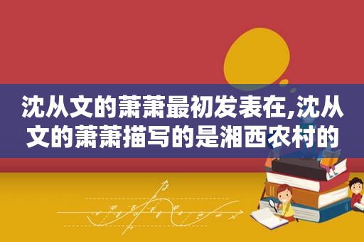 沈从文的萧萧最初发表在,沈从文的萧萧描写的是湘西农村的故事