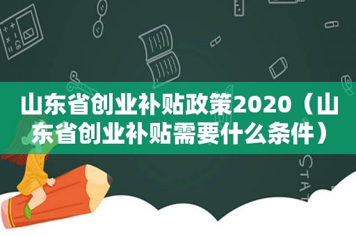 山东省创业补贴政策2020（山东省创业补贴需要什么条件）