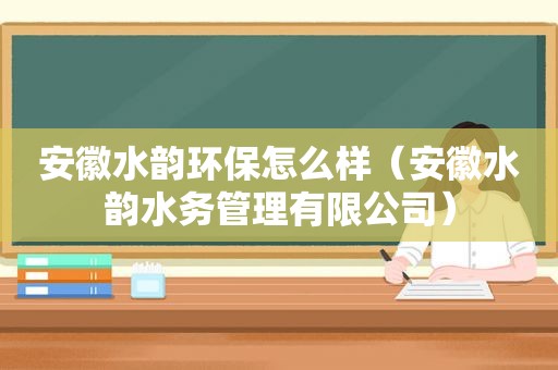 安徽水韵环保怎么样（安徽水韵水务管理有限公司）