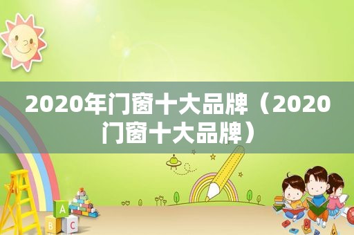 2020年门窗十大品牌（2020门窗十大品牌）