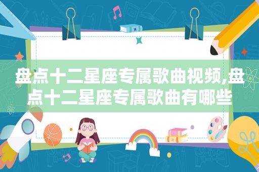 盘点十二星座专属歌曲视频,盘点十二星座专属歌曲有哪些