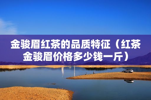 金骏眉红茶的品质特征（红茶金骏眉价格多少钱一斤）