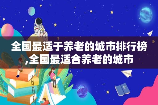 全国最适于养老的城市排行榜,全国最适合养老的城市