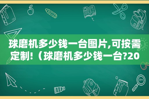 球磨机多少钱一台图片,可按需定制!（球磨机多少钱一台?2021球磨机超低报价!）