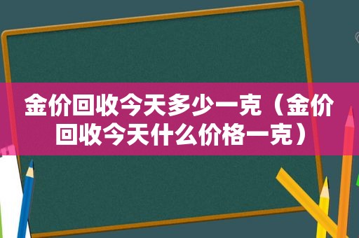 金价回收今天多少一克（金价回收今天什么价格一克）