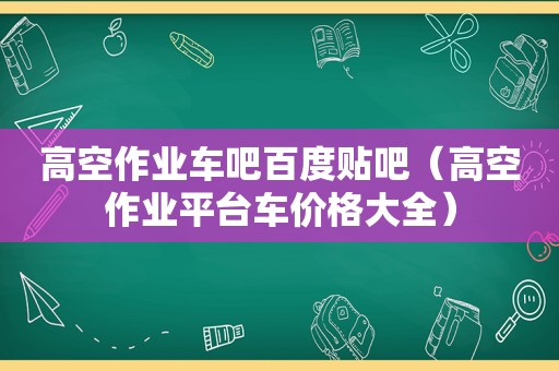 高空作业车吧百度贴吧（高空作业平台车价格大全）