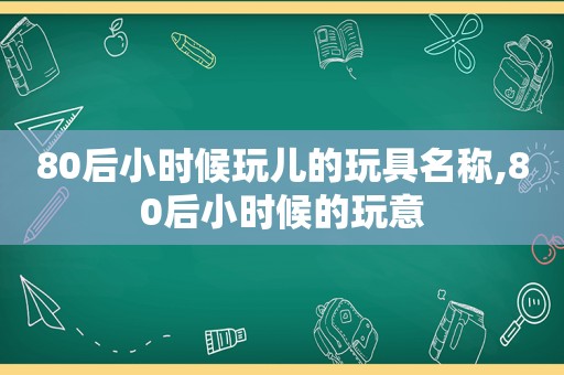 80后小时候玩儿的玩具名称,80后小时候的玩意