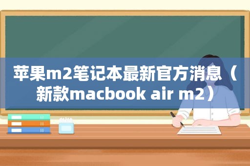 苹果m2笔记本最新官方消息（新款macbook air m2）