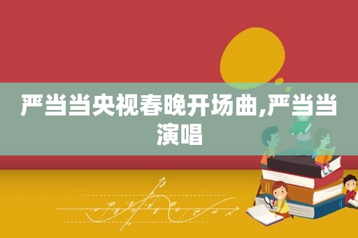 严当当央视春晚开场曲,严当当演唱
