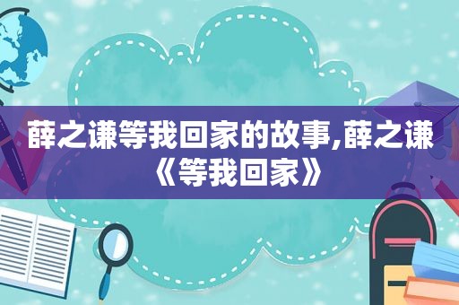 薛之谦等我回家的故事,薛之谦《等我回家》