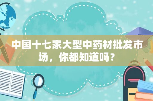 中国十七家大型中药材批发市场，你都知道吗？