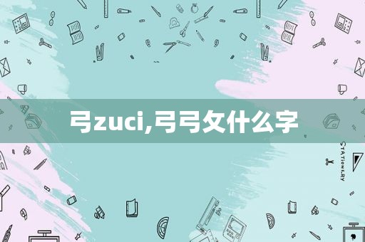 弓zuci,弓弓攵什么字