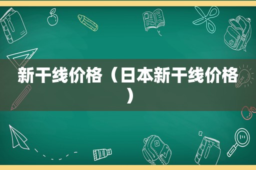 新干线价格（日本新干线价格）