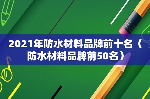 2021年防水材料品牌前十名（防水材料品牌前50名）
