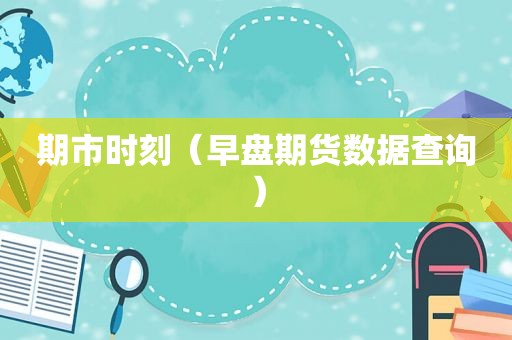 期市时刻（早盘期货数据查询）