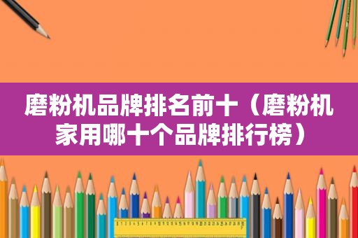 磨粉机品牌排名前十（磨粉机家用哪十个品牌排行榜）