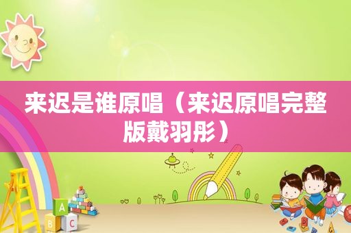 来迟是谁原唱（来迟原唱完整版戴羽彤）