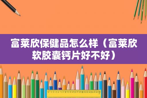 富莱欣保健品怎么样（富莱欣软胶囊钙片好不好）