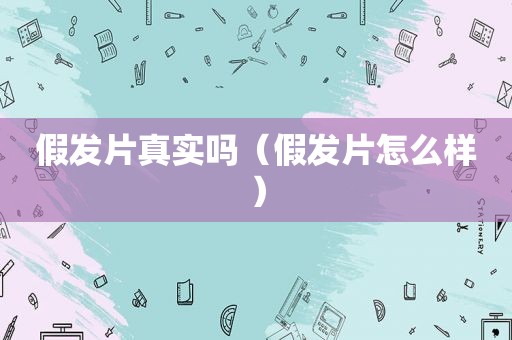 假发片真实吗（假发片怎么样）
