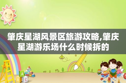 肇庆星湖风景区旅游攻略,肇庆星湖游乐场什么时候拆的