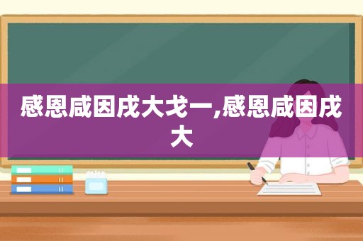 感恩咸因戌大戈一,感恩咸因戌大