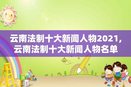 云南法制十大新闻人物2021,云南法制十大新闻人物名单