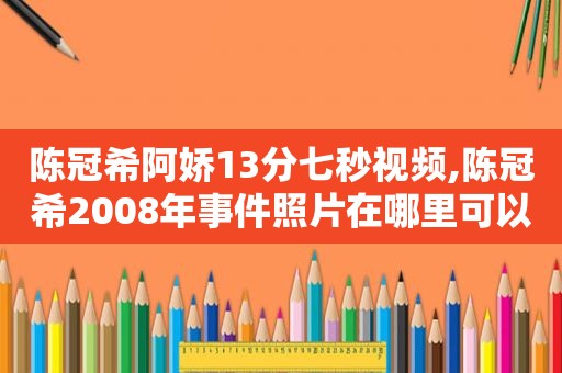 陈冠希阿娇13分七秒视频,陈冠希2008年事件照片在哪里可以看