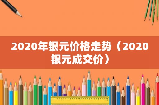 2020年银元价格走势（2020银元成交价）