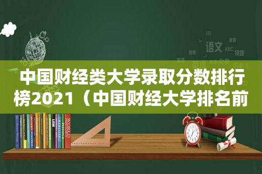 中国财经类大学录取分数排行榜2021（中国财经大学排名前十分数线）